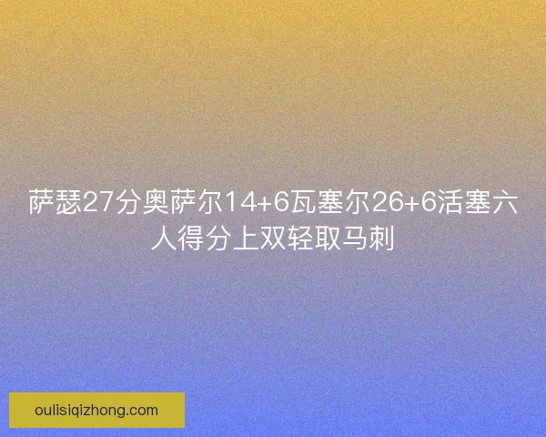 萨瑟27分奥萨尔14+6瓦塞尔26+6活塞六人得分上双轻取马刺