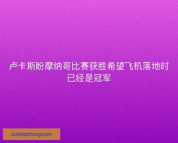 卢卡斯盼摩纳哥比赛获胜希望飞机落地时已经是冠军