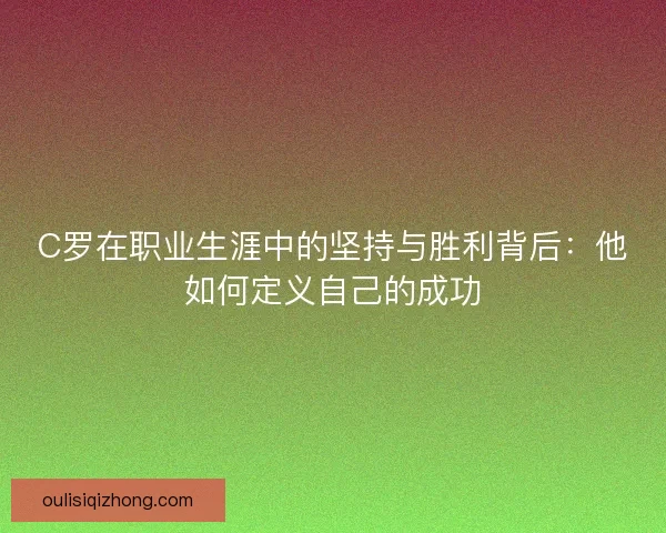 C罗在职业生涯中的坚持与胜利背后：他如何定义自己的成功