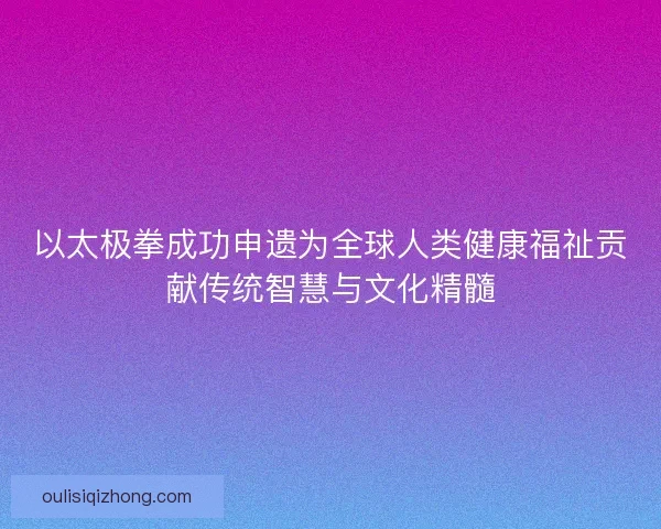以太极拳成功申遗为全球人类健康福祉贡献传统智慧与文化精髓