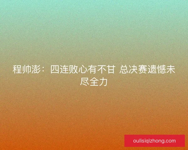 程帅澎：四连败心有不甘 总决赛遗憾未尽全力