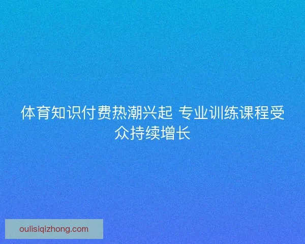 体育知识付费热潮兴起 专业训练课程受众持续增长